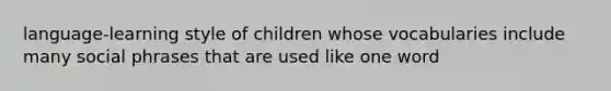 language-learning style of children whose vocabularies include many social phrases that are used like one word