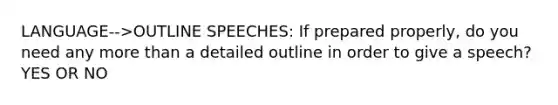 LANGUAGE-->OUTLINE SPEECHES: If prepared properly, do you need any more than a detailed outline in order to give a speech? YES OR NO