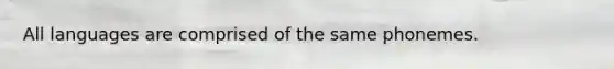 All languages are comprised of the same phonemes.
