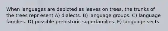 When languages are depicted as leaves on trees, the trunks of the trees repr esent A) dialects. B) language groups. C) language families. D) possible prehistoric superfamilies. E) language sects.