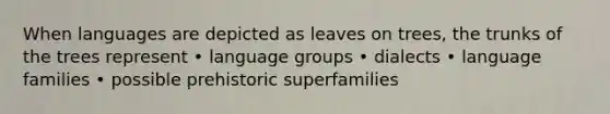 When languages are depicted as leaves on trees, the trunks of the trees represent • language groups • dialects • language families • possible prehistoric superfamilies