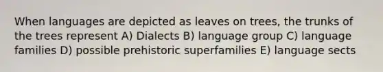 When languages are depicted as leaves on trees, the trunks of the trees represent A) Dialects B) language group C) language families D) possible prehistoric superfamilies E) language sects