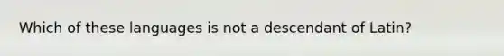 Which of these languages is not a descendant of Latin?