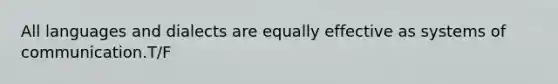 All languages and dialects are equally effective as systems of communication.T/F