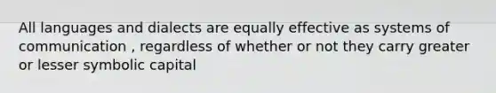 All languages and dialects are equally effective as systems of communication , regardless of whether or not they carry greater or lesser symbolic capital