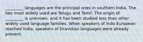 _________ languages are the principal ones in southern India. The two most widely used are Telugu and Tamil. The origin of _________ is unknown, and it has been studied less than other widely used language families. When speakers of Indo-European reached India, speakers of Dravidian languages were already present.