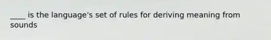 ____ is the language's set of rules for deriving meaning from sounds