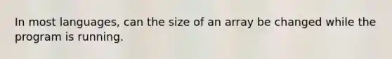 In most languages, can the size of an array be changed while the program is running.