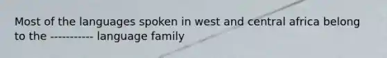 Most of the languages spoken in west and central africa belong to the ----------- language family