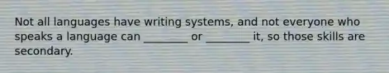 Not all languages have writing systems, and not everyone who speaks a language can ________ or ________ it, so those skills are secondary.