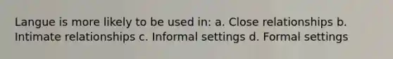 Langue is more likely to be used in: a. Close relationships b. Intimate relationships c. Informal settings d. Formal settings