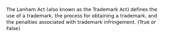 The Lanham Act (also known as the Trademark Act) defines the use of a trademark, the process for obtaining a trademark, and the penalties associated with trademark infringement. (True or False)