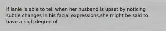 if lanie is able to tell when her husband is upset by noticing subtle changes in his facial expressions,she might be said to have a high degree of