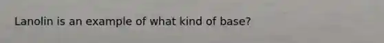 Lanolin is an example of what kind of base?