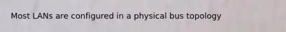 Most LANs are configured in a physical bus topology