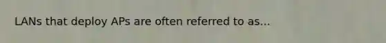 LANs that deploy APs are often referred to as...