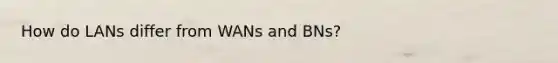 How do LANs differ from WANs and BNs?