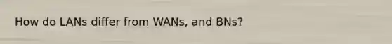 How do LANs differ from WANs, and BNs?