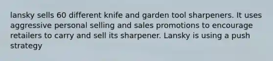 lansky sells 60 different knife and garden tool sharpeners. It uses aggressive personal selling and sales promotions to encourage retailers to carry and sell its sharpener. Lansky is using a push strategy