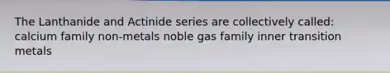 The Lanthanide and Actinide series are collectively called: calcium family non-metals noble gas family inner transition metals