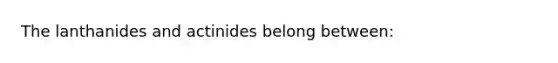 The lanthanides and actinides belong between: