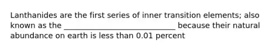 Lanthanides are the first series of inner transition elements; also known as the _____________________________ because their natural abundance on earth is <a href='https://www.questionai.com/knowledge/k7BtlYpAMX-less-than' class='anchor-knowledge'>less than</a> 0.01 percent