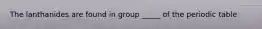 The lanthanides are found in group _____ of the periodic table