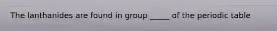 The lanthanides are found in group _____ of the periodic table