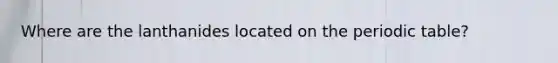 Where are the lanthanides located on the periodic table?