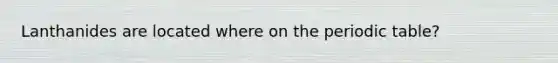 Lanthanides are located where on <a href='https://www.questionai.com/knowledge/kIrBULvFQz-the-periodic-table' class='anchor-knowledge'>the periodic table</a>?
