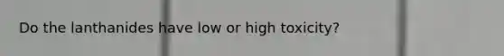 Do the lanthanides have low or high toxicity?