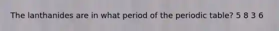 The lanthanides are in what period of the periodic table? 5 8 3 6