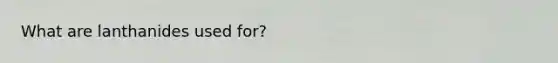 What are lanthanides used for?