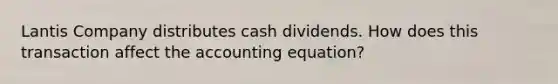 Lantis Company distributes cash dividends. How does this transaction affect the accounting equation?