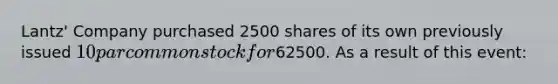 Lantz' Company purchased 2500 shares of its own previously issued 10 par common stock for62500. As a result of this event: