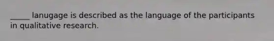 _____ lanugage is described as the language of the participants in qualitative research.