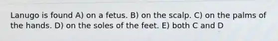 Lanugo is found A) on a fetus. B) on the scalp. C) on the palms of the hands. D) on the soles of the feet. E) both C and D