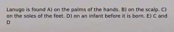 Lanugo is found A) on the palms of the hands. B) on the scalp. C) on the soles of the feet. D) on an infant before it is born. E) C and D