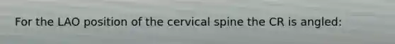 For the LAO position of the cervical spine the CR is angled: