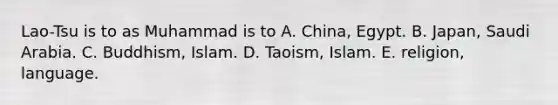 Lao-Tsu is to as Muhammad is to A. China, Egypt. B. Japan, Saudi Arabia. C. Buddhism, Islam. D. Taoism, Islam. E. religion, language.