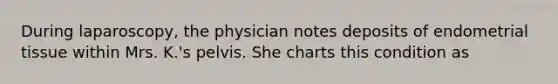 During laparoscopy, the physician notes deposits of endometrial tissue within Mrs. K.'s pelvis. She charts this condition as