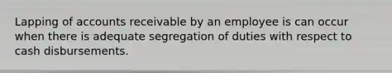 Lapping of accounts receivable by an employee is can occur when there is adequate segregation of duties with respect to cash disbursements.