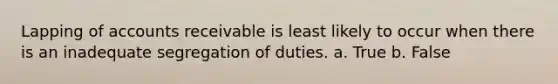 Lapping of accounts receivable is least likely to occur when there is an inadequate segregation of duties. a. True b. False