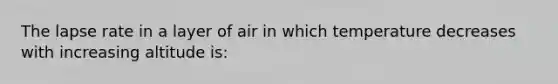 The lapse rate in a layer of air in which temperature decreases with increasing altitude is: