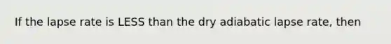 If the lapse rate is LESS than the dry adiabatic lapse rate, then