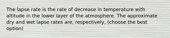 The lapse rate is the rate of decrease in temperature with altitude in the lower layer of the atmosphere. The approximate dry and wet lapse rates are, respectively, (choose the best option)