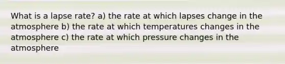 What is a lapse rate? a) the rate at which lapses change in the atmosphere b) the rate at which temperatures changes in the atmosphere c) the rate at which pressure changes in the atmosphere