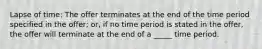 Lapse of time: The offer terminates at the end of the time period specified in the offer; or, if no time period is stated in the offer, the offer will terminate at the end of a _____ time period.