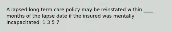 A lapsed long term care policy may be reinstated within ____ months of the lapse date if the insured was mentally incapacitated. 1 3 5 7