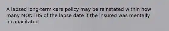 A lapsed long-term care policy may be reinstated within how many MONTHS of the lapse date if the insured was mentally incapacitated